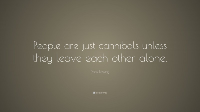 Doris Lessing Quote: “People are just cannibals unless they leave each other alone.”