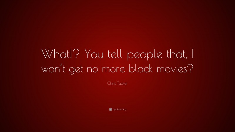 Chris Tucker Quote: “What!? You tell people that, I won’t get no more black movies?”