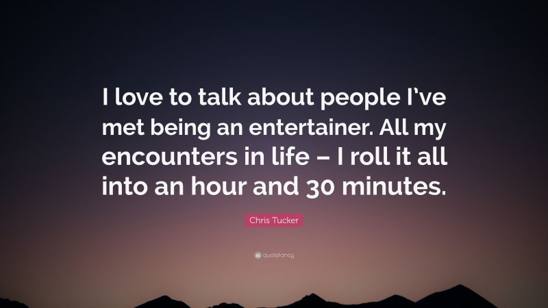 Chris Tucker Quote: “I love to talk about people I’ve met being an entertainer. All my encounters in life – I roll it all into an hour and 30 minutes.”