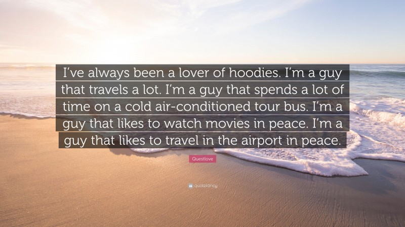 Questlove Quote: “I’ve always been a lover of hoodies. I’m a guy that travels a lot. I’m a guy that spends a lot of time on a cold air-conditioned tour bus. I’m a guy that likes to watch movies in peace. I’m a guy that likes to travel in the airport in peace.”