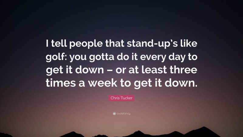Chris Tucker Quote: “I tell people that stand-up’s like golf: you gotta do it every day to get it down – or at least three times a week to get it down.”