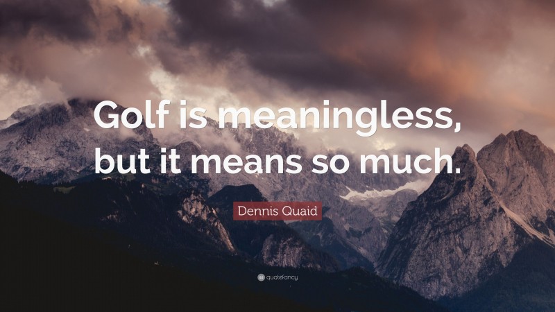 Dennis Quaid Quote: “Golf is meaningless, but it means so much.”