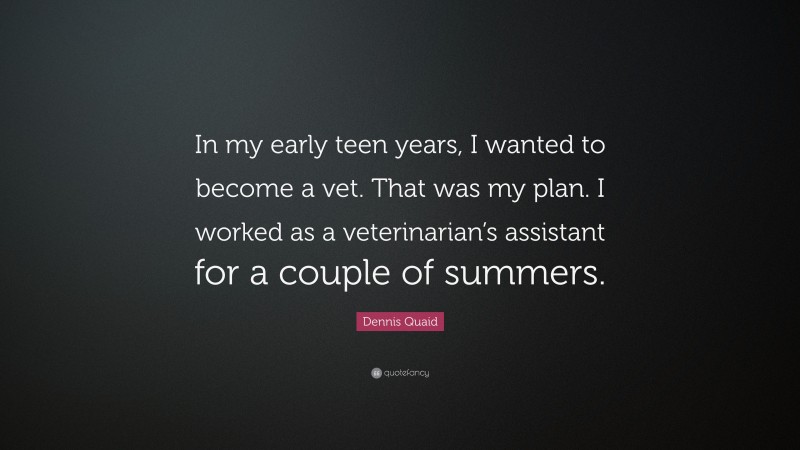 Dennis Quaid Quote: “In my early teen years, I wanted to become a vet. That was my plan. I worked as a veterinarian’s assistant for a couple of summers.”