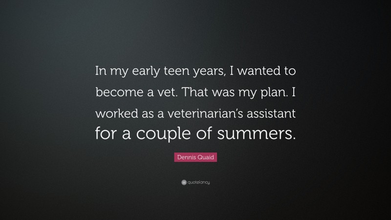 Dennis Quaid Quote: “In my early teen years, I wanted to become a vet. That was my plan. I worked as a veterinarian’s assistant for a couple of summers.”