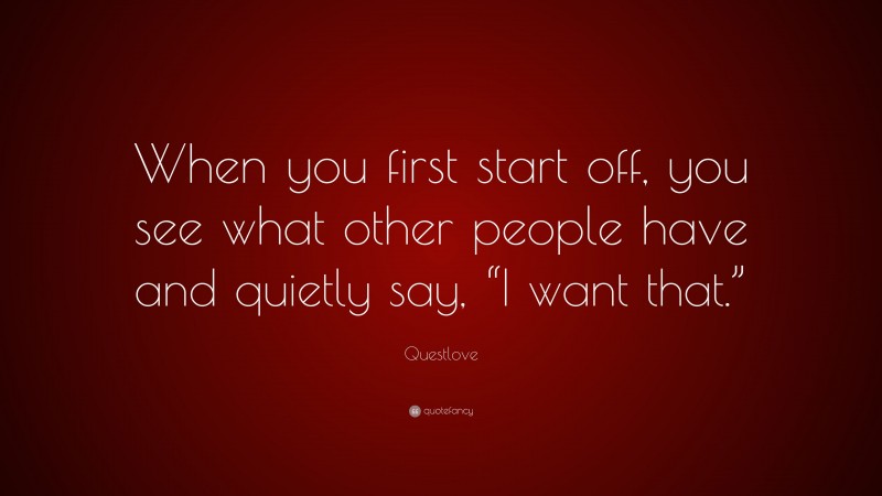 Questlove Quote: “When you first start off, you see what other people have and quietly say, “I want that.””