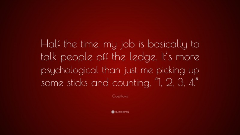Questlove Quote: “Half the time, my job is basically to talk people off the ledge. It’s more psychological than just me picking up some sticks and counting, “1, 2, 3, 4.””