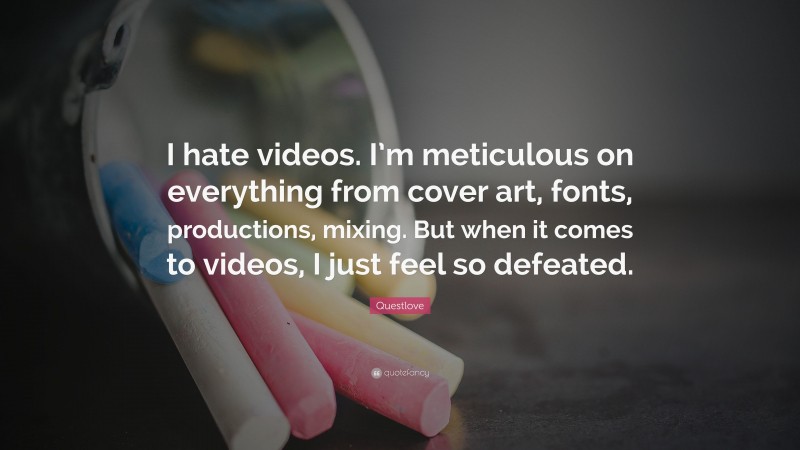 Questlove Quote: “I hate videos. I’m meticulous on everything from cover art, fonts, productions, mixing. But when it comes to videos, I just feel so defeated.”