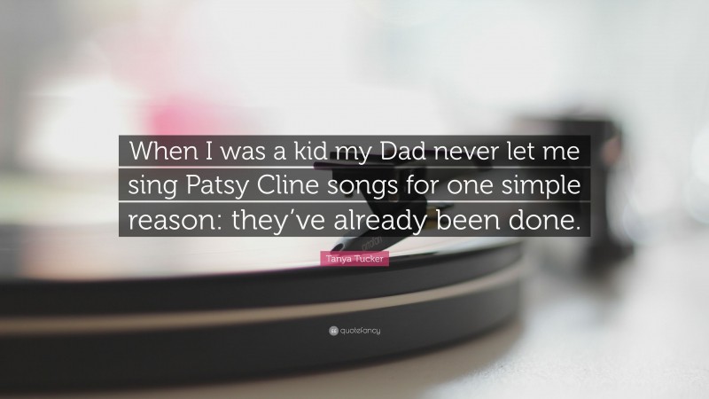 Tanya Tucker Quote: “When I was a kid my Dad never let me sing Patsy Cline songs for one simple reason: they’ve already been done.”