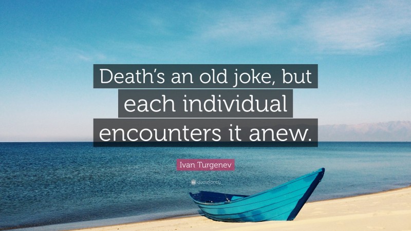 Ivan Turgenev Quote: “Death’s an old joke, but each individual encounters it anew.”