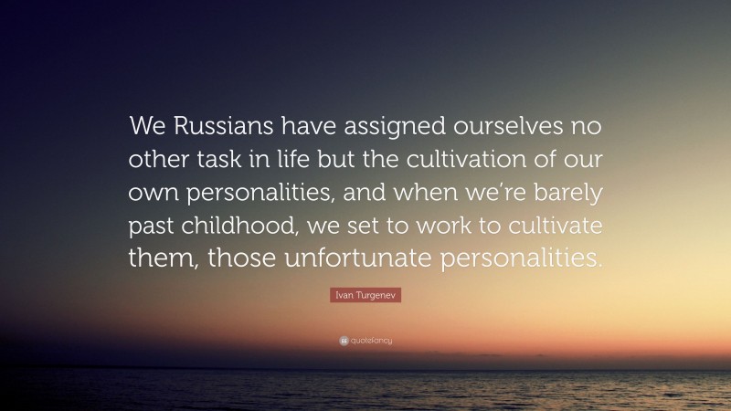 Ivan Turgenev Quote: “We Russians have assigned ourselves no other task in life but the cultivation of our own personalities, and when we’re barely past childhood, we set to work to cultivate them, those unfortunate personalities.”