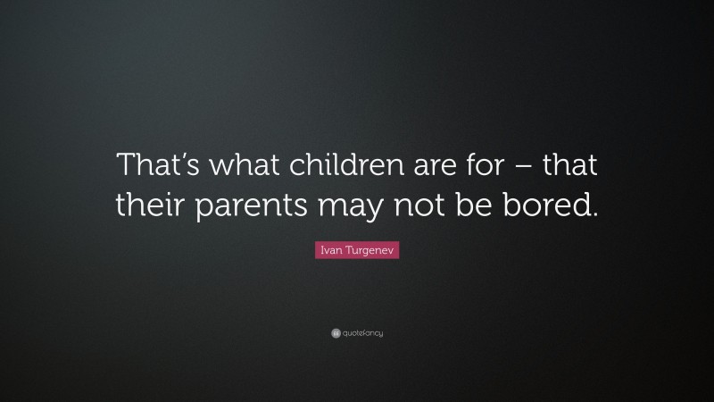 Ivan Turgenev Quote: “That’s what children are for – that their parents may not be bored.”