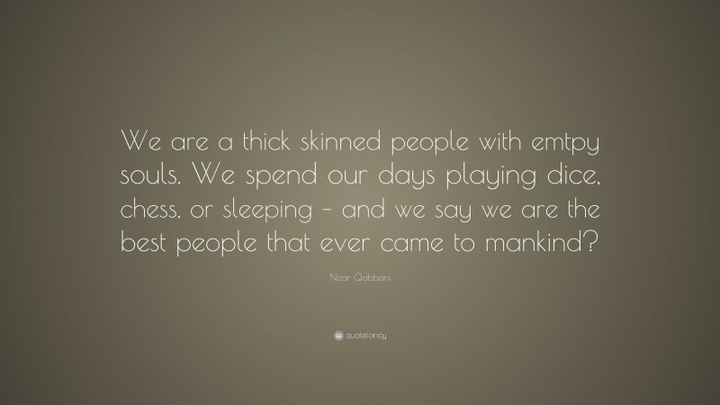 Nizar Qabbani Quote: “We are a thick skinned people with emtpy souls. We spend our days playing dice, chess, or sleeping – and we say we are the best people that ever came to mankind?”