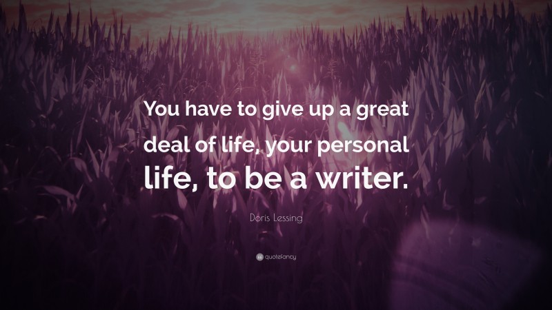 Doris Lessing Quote: “You have to give up a great deal of life, your personal life, to be a writer.”