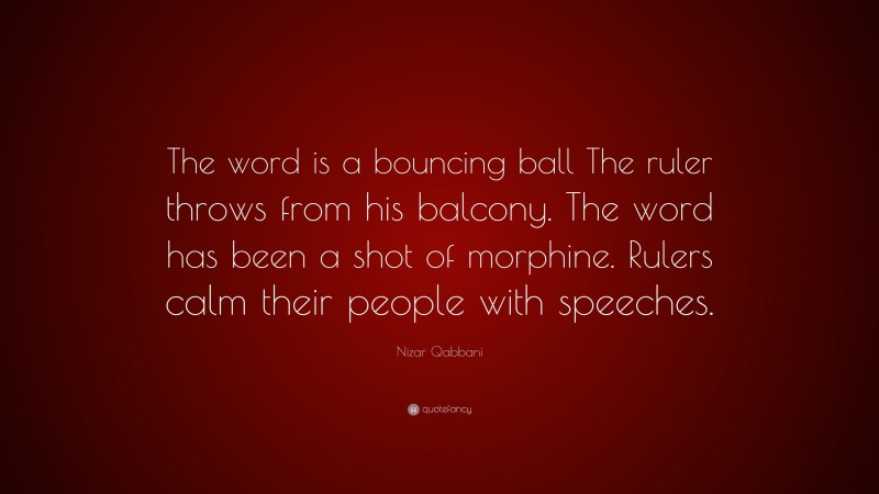 Nizar Qabbani Quote: “The word is a bouncing ball The ruler throws from his balcony. The word has been a shot of morphine. Rulers calm their people with speeches.”