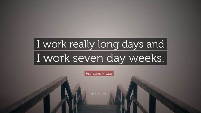 Francine Prose Quote: “I work really long days and I work seven day weeks.”