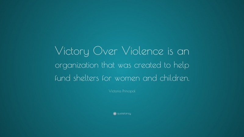 Victoria Principal Quote: “Victory Over Violence is an organization that was created to help fund shelters for women and children.”