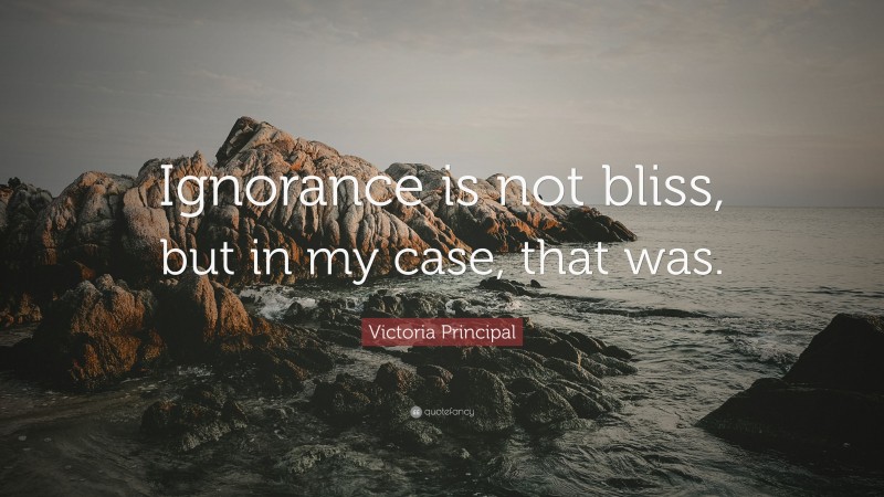 Victoria Principal Quote: “Ignorance is not bliss, but in my case, that was.”