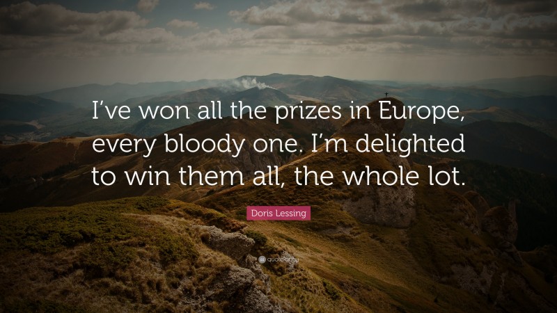 Doris Lessing Quote: “I’ve won all the prizes in Europe, every bloody one. I’m delighted to win them all, the whole lot.”
