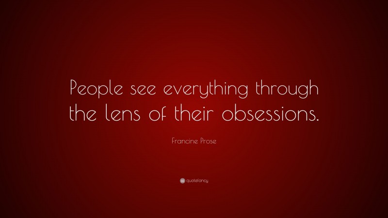 Francine Prose Quote: “People see everything through the lens of their obsessions.”