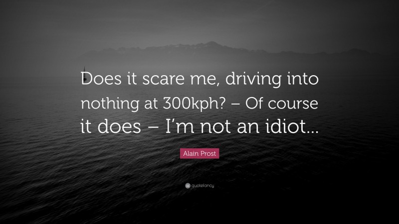 Alain Prost Quote: “Does it scare me, driving into nothing at 300kph? – Of course it does – I’m not an idiot...”