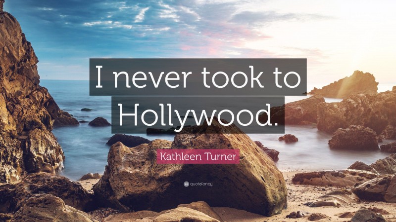 Kathleen Turner Quote: “I never took to Hollywood.”