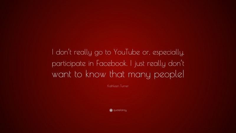 Kathleen Turner Quote: “I don’t really go to YouTube or, especially, participate in Facebook. I just really don’t want to know that many people!”