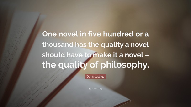 Doris Lessing Quote: “One novel in five hundred or a thousand has the quality a novel should have to make it a novel – the quality of philosophy.”