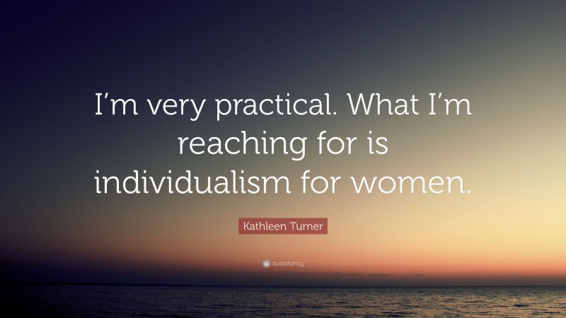 Kathleen Turner Quote: “I’m very practical. What I’m reaching for is individualism for women.”