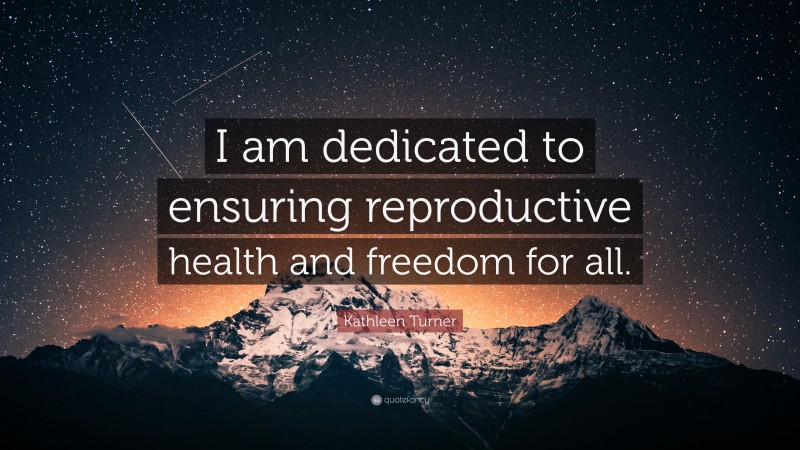 Kathleen Turner Quote: “I am dedicated to ensuring reproductive health and freedom for all.”