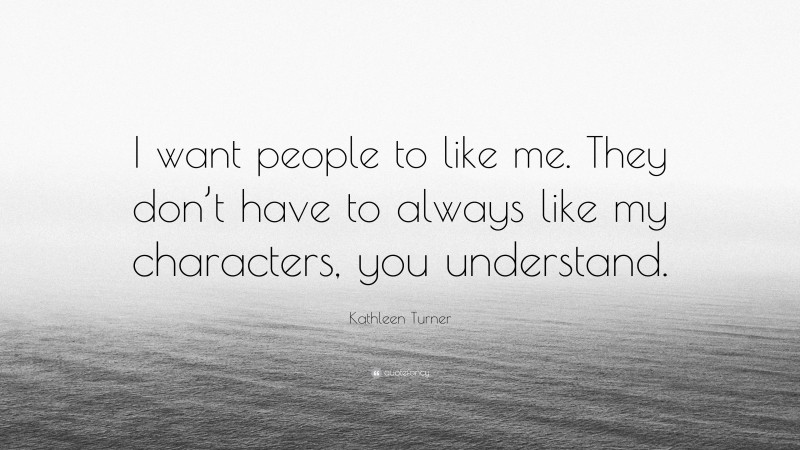 Kathleen Turner Quote: “I want people to like me. They don’t have to always like my characters, you understand.”