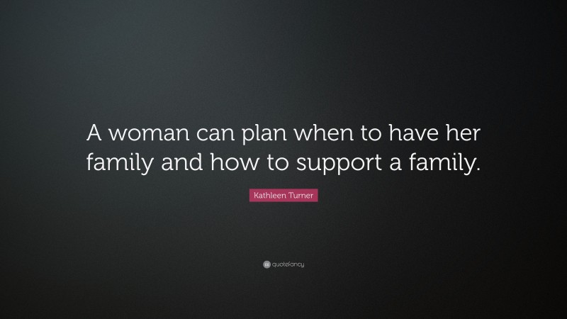 Kathleen Turner Quote: “A woman can plan when to have her family and how to support a family.”