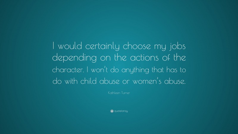 Kathleen Turner Quote: “I would certainly choose my jobs depending on the actions of the character. I won’t do anything that has to do with child abuse or women’s abuse.”