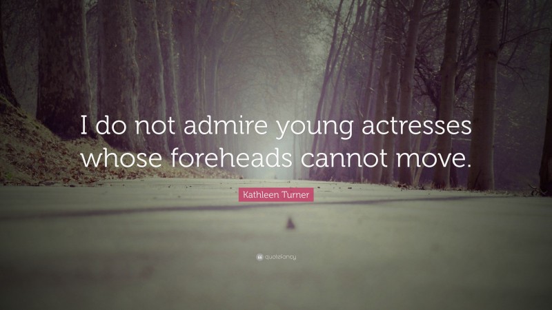 Kathleen Turner Quote: “I do not admire young actresses whose foreheads cannot move.”