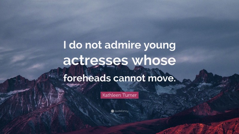 Kathleen Turner Quote: “I do not admire young actresses whose foreheads cannot move.”