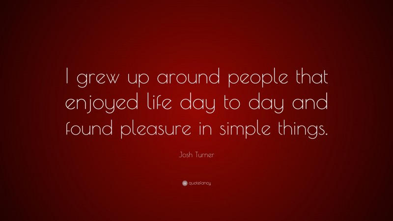 Josh Turner Quote: “I grew up around people that enjoyed life day to day and found pleasure in simple things.”