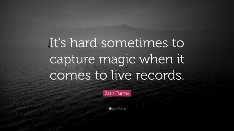 Josh Turner Quote: “It’s hard sometimes to capture magic when it comes to live records.”