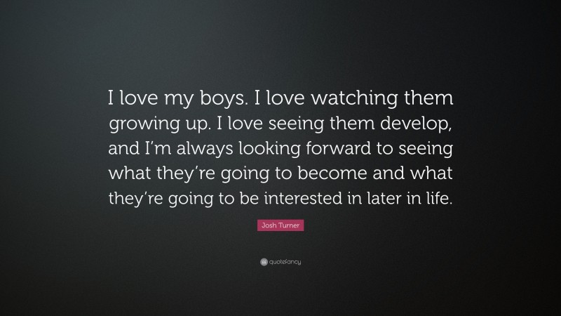 Josh Turner Quote: “I love my boys. I love watching them growing up. I love seeing them develop, and I’m always looking forward to seeing what they’re going to become and what they’re going to be interested in later in life.”