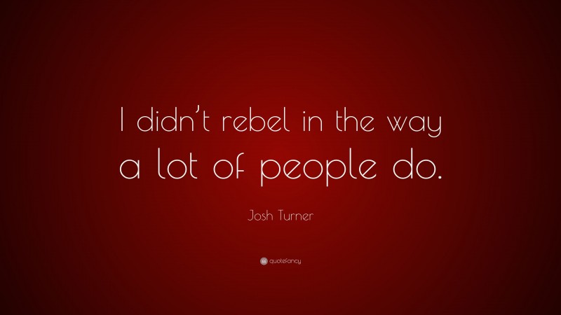 Josh Turner Quote: “I didn’t rebel in the way a lot of people do.”