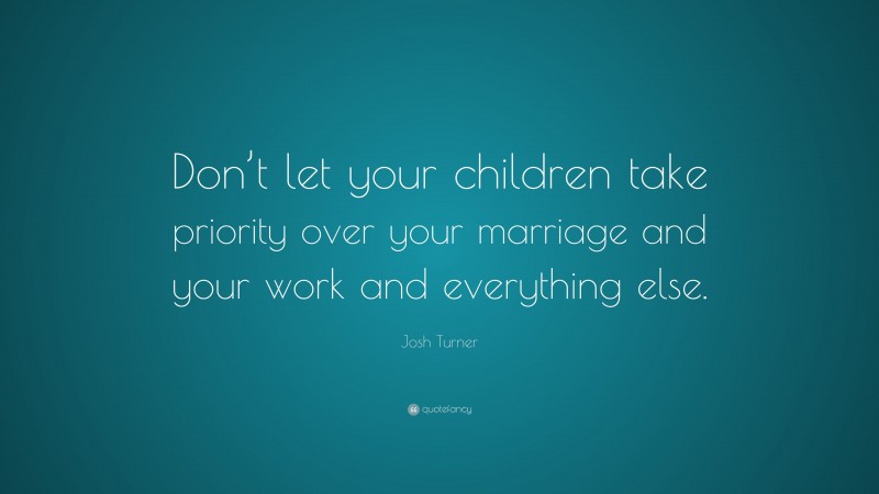 Josh Turner Quote: “Don’t let your children take priority over your marriage and your work and everything else.”