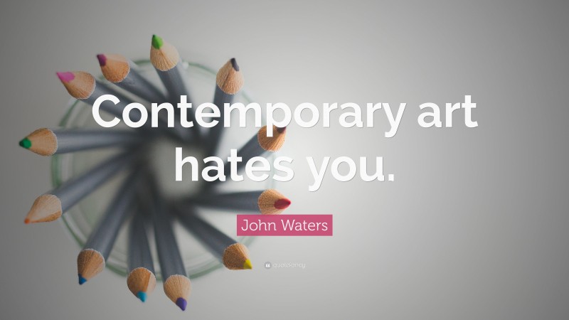 John Waters Quote: “Contemporary art hates you.”