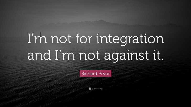 Richard Pryor Quote: “I’m not for integration and I’m not against it.”