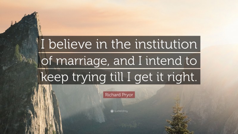 Richard Pryor Quote: “I believe in the institution of marriage, and I intend to keep trying till I get it right.”