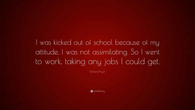Richard Pryor Quote: “I was kicked out of school because of my attitude. I was not assimilating. So I went to work, taking any jobs I could get.”