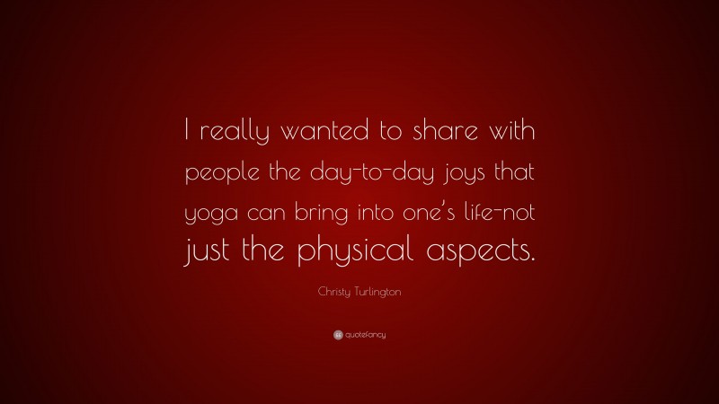 Christy Turlington Quote: “I really wanted to share with people the day-to-day joys that yoga can bring into one’s life-not just the physical aspects.”