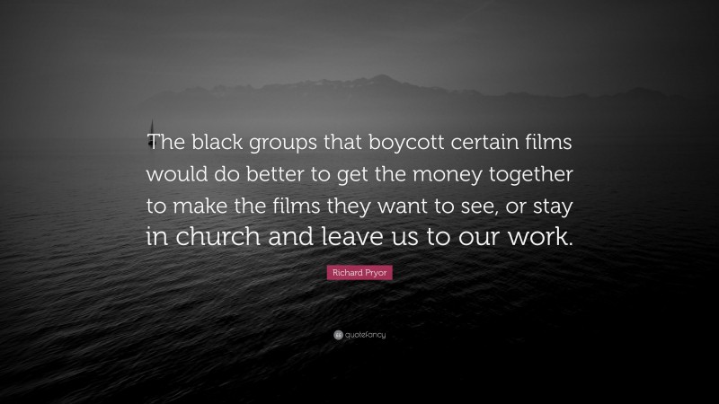 Richard Pryor Quote: “The black groups that boycott certain films would do better to get the money together to make the films they want to see, or stay in church and leave us to our work.”