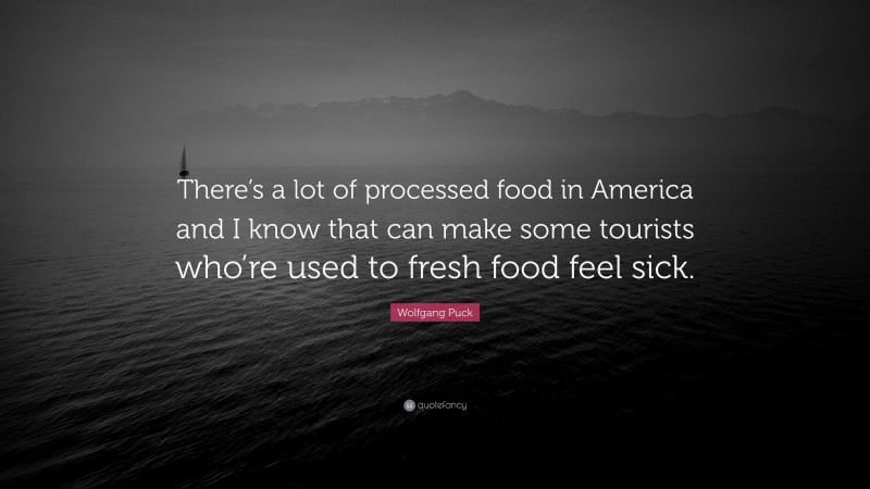 Wolfgang Puck Quote: “There’s a lot of processed food in America and I know that can make some tourists who’re used to fresh food feel sick.”