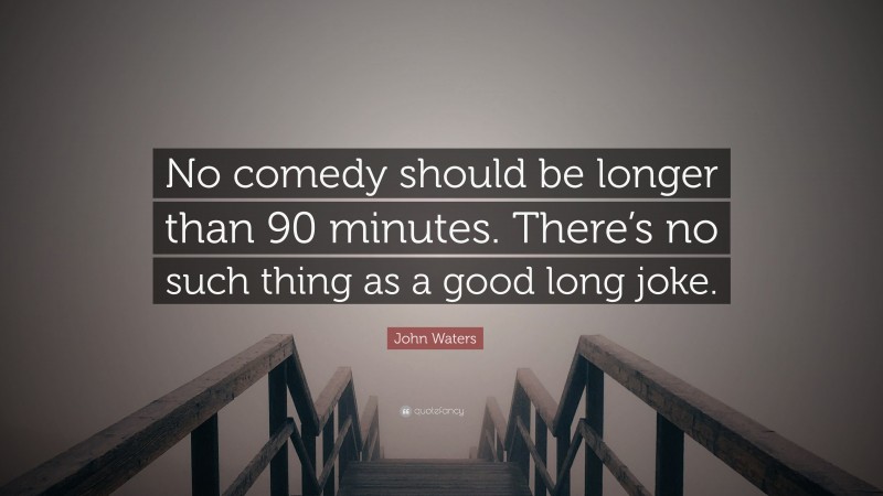 John Waters Quote: “No comedy should be longer than 90 minutes. There’s no such thing as a good long joke.”