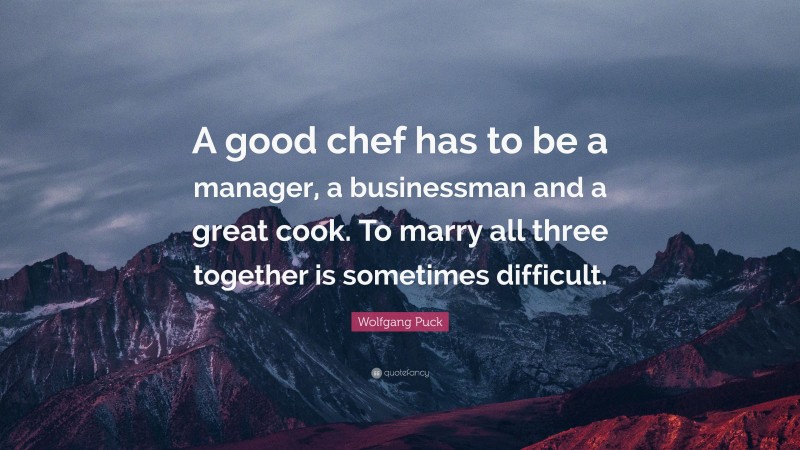 Wolfgang Puck Quote: “A good chef has to be a manager, a businessman and a great cook. To marry all three together is sometimes difficult.”