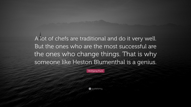 Wolfgang Puck Quote: “A lot of chefs are traditional and do it very well. But the ones who are the most successful are the ones who change things. That is why someone like Heston Blumenthal is a genius.”