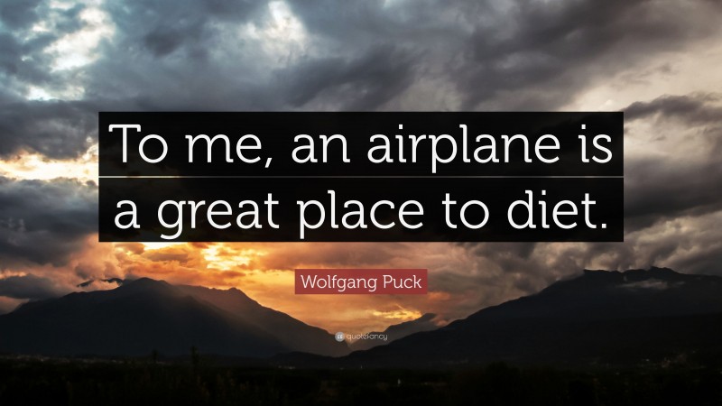 Wolfgang Puck Quote: “To me, an airplane is a great place to diet.”